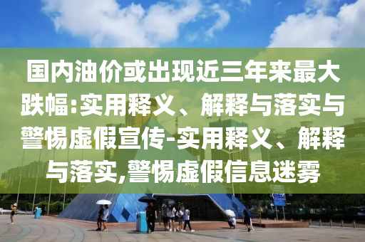 國內(nèi)油價(jià)或出現(xiàn)近三年來最大跌幅:實(shí)用釋義、解釋與落實(shí)與警惕虛假宣傳-實(shí)用釋義、解釋與落實(shí),警惕虛假信息迷霧