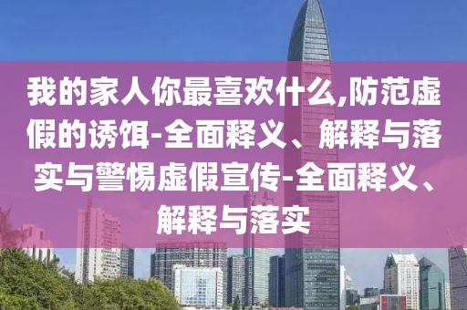 我的家人你最喜歡什么,防范虛假的誘餌-全面釋義、解釋與落實與警惕虛假宣傳-全面釋義、解釋與落實