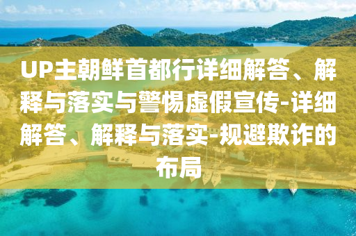 UP主朝鮮首都行詳細(xì)解答、解釋與落實(shí)與警惕虛假宣傳-詳細(xì)解答、解釋與落實(shí)-規(guī)避欺詐的布局