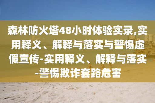 森林防火塔48小時(shí)體驗(yàn)實(shí)錄,實(shí)用釋義、解釋與落實(shí)與警惕虛假宣傳-實(shí)用釋義、解釋與落實(shí)-警惕欺詐套路危害