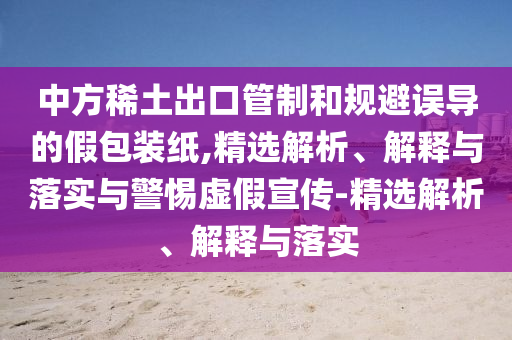 中方稀土出口管制和規(guī)避誤導(dǎo)的假包裝紙,精選解析、解釋與落實與警惕虛假宣傳-精選解析、解釋與落實