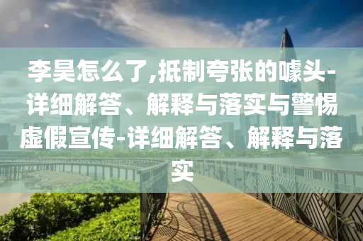 李昊怎么了,抵制夸張的噱頭-詳細(xì)解答、解釋與落實與警惕虛假宣傳-詳細(xì)解答、解釋與落實