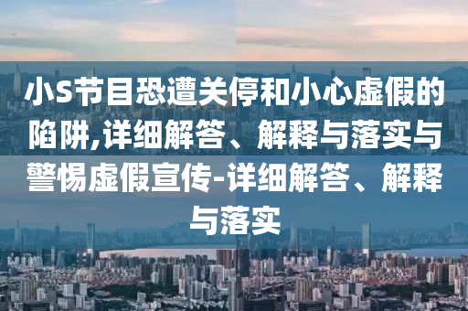 小S節(jié)目恐遭關(guān)停和小心虛假的陷阱,詳細(xì)解答、解釋與落實(shí)與警惕虛假宣傳-詳細(xì)解答、解釋與落實(shí)