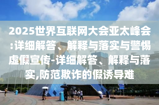 2025世界互聯(lián)網(wǎng)大會(huì)亞太峰會(huì):詳細(xì)解答、解釋與落實(shí)與警惕虛假宣傳-詳細(xì)解答、解釋與落實(shí),防范欺詐的假誘導(dǎo)難