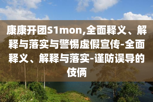 康康開團S1mon,全面釋義、解釋與落實與警惕虛假宣傳-全面釋義、解釋與落實-謹防誤導的伎倆