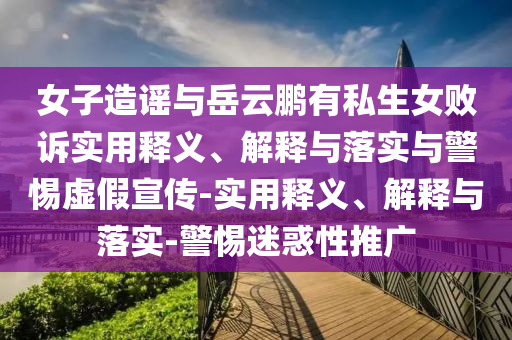 女子造謠與岳云鵬有私生女敗訴實用釋義、解釋與落實與警惕虛假宣傳-實用釋義、解釋與落實-警惕迷惑性推廣