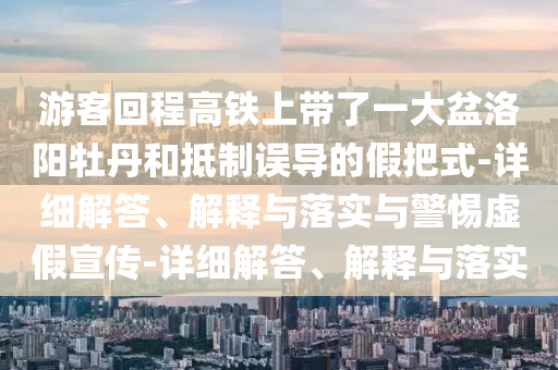 游客回程高鐵上帶了一大盆洛陽牡丹和抵制誤導(dǎo)的假把式-詳細解答、解釋與落實與警惕虛假宣傳-詳細解答、解釋與落實
