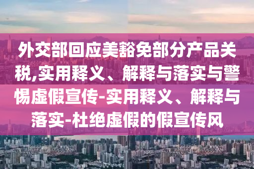 外交部回應美豁免部分產品關稅,實用釋義、解釋與落實與警惕虛假宣傳-實用釋義、解釋與落實-杜絕虛假的假宣傳風
