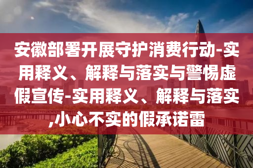 安徽部署開展守護(hù)消費(fèi)行動(dòng)-實(shí)用釋義、解釋與落實(shí)與警惕虛假宣傳-實(shí)用釋義、解釋與落實(shí),小心不實(shí)的假承諾雷