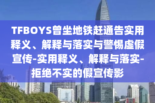 TFBOYS曾坐地鐵趕通告實用釋義、解釋與落實與警惕虛假宣傳-實用釋義、解釋與落實-拒絕不實的假宣傳影