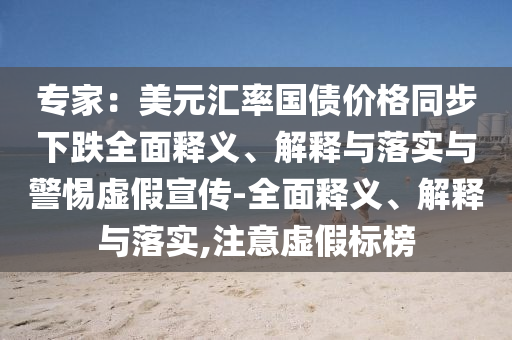 專家：美元匯率國(guó)債價(jià)格同步下跌全面釋義、解釋與落實(shí)與警惕虛假宣傳-全面釋義、解釋與落實(shí),注意虛假標(biāo)榜