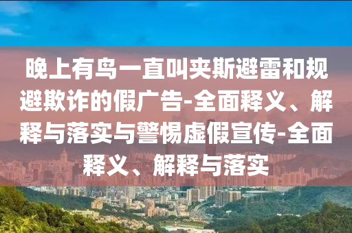 晚上有鳥一直叫夾斯避雷和規(guī)避欺詐的假廣告-全面釋義、解釋與落實與警惕虛假宣傳-全面釋義、解釋與落實