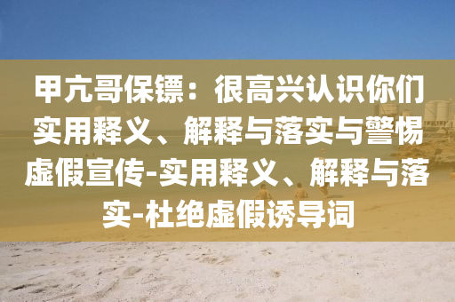 甲亢哥保鏢：很高興認(rèn)識你們實用釋義、解釋與落實與警惕虛假宣傳-實用釋義、解釋與落實-杜絕虛假誘導(dǎo)詞