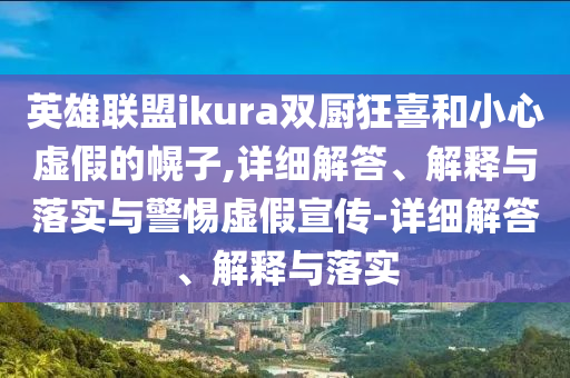 英雄聯(lián)盟ikura雙廚狂喜和小心虛假的幌子,詳細解答、解釋與落實與警惕虛假宣傳-詳細解答、解釋與落實