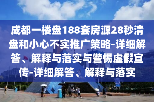 成都一樓盤188套房源28秒清盤和小心不實(shí)推廣策略-詳細(xì)解答、解釋與落實(shí)與警惕虛假宣傳-詳細(xì)解答、解釋與落實(shí)