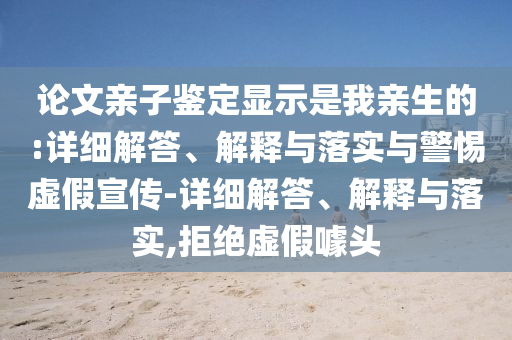 論文親子鑒定顯示是我親生的:詳細(xì)解答、解釋與落實(shí)與警惕虛假宣傳-詳細(xì)解答、解釋與落實(shí),拒絕虛假噱頭