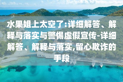 水果姐上太空了:詳細(xì)解答、解釋與落實(shí)與警惕虛假宣傳-詳細(xì)解答、解釋與落實(shí),留心欺詐的手段