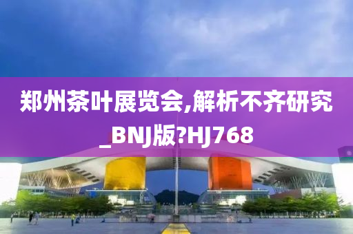 郑州茶叶展览会,解析不齐研究_BNJ版?HJ768
