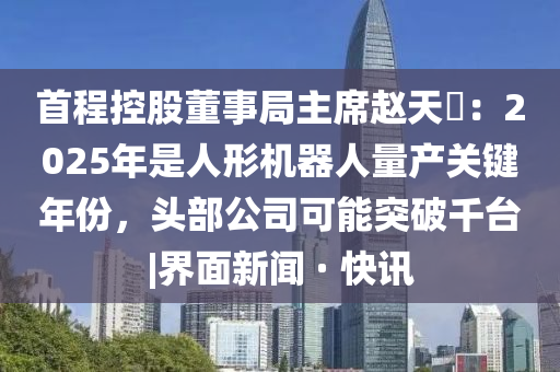 首程控股董事局主席趙天旸:2025年是人形機器人量產(chǎn)關(guān)鍵年份,頭部公司可能突破千臺|界面新聞 · 快訊