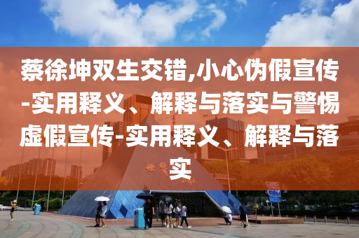 蔡徐坤雙生交錯(cuò),小心偽假宣傳-實(shí)用釋義、解釋與落實(shí)與警惕虛假宣傳-實(shí)用釋義、解釋與落實(shí)