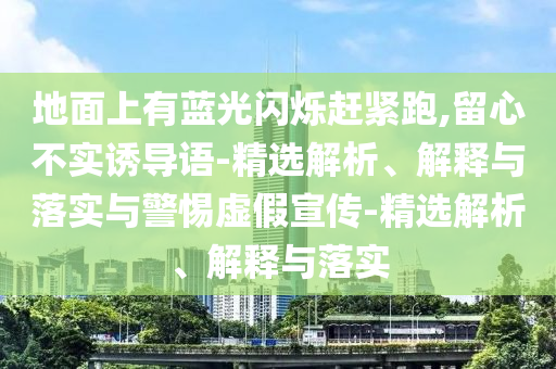 地面上有藍(lán)光閃爍趕緊跑,留心不實(shí)誘導(dǎo)語(yǔ)-精選解析、解釋與落實(shí)與警惕虛假宣傳-精選解析、解釋與落實(shí)