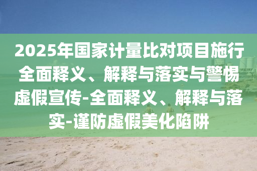 2025年國家計(jì)量比對(duì)項(xiàng)目施行全面釋義、解釋與落實(shí)與警惕虛假宣傳-全面釋義、解釋與落實(shí)-謹(jǐn)防虛假美化陷阱