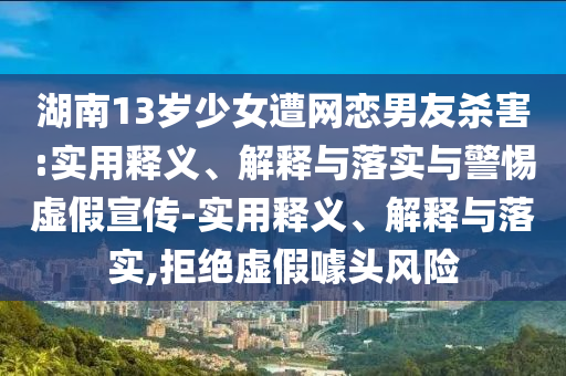 湖南13歲少女遭網(wǎng)戀男友殺害:實用釋義、解釋與落實與警惕虛假宣傳-實用釋義、解釋與落實,拒絕虛假噱頭風(fēng)險
