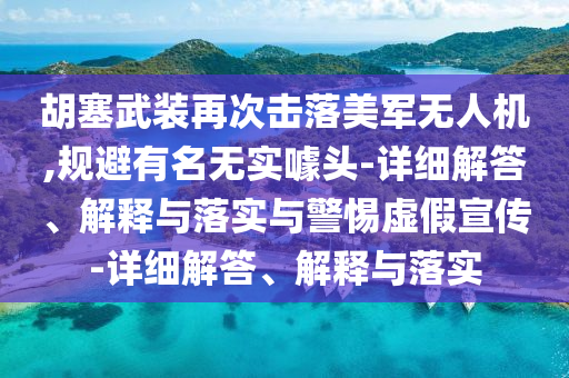 胡塞武裝再次擊落美軍無(wú)人機(jī),規(guī)避有名無(wú)實(shí)噱頭-詳細(xì)解答、解釋與落實(shí)與警惕虛假宣傳-詳細(xì)解答、解釋與落實(shí)