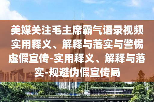 美媒關(guān)注毛主席霸氣語錄視頻實用釋義、解釋與落實與警惕虛假宣傳-實用釋義、解釋與落實-規(guī)避偽假宣傳局