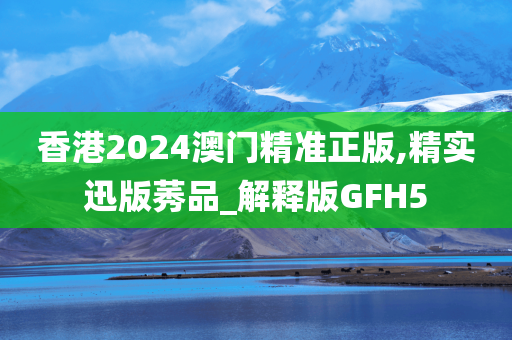 香港2024澳门精准正版,精实迅版莠品_解释版GFH5