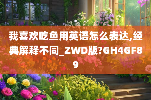 我喜欢吃鱼用英语怎么表达,经典解释不同_ZWD版?GH4GF89
