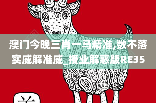 澳门今晚三肖一马精准,数不落实威解准威_授业解惑版RE35