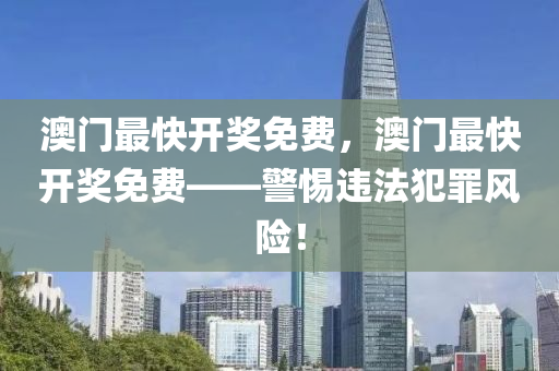 澳门最快开奖免费，澳门最快开奖免费——警惕违法犯罪风险！