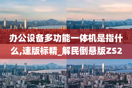 办公设备多功能一体机是指什么,速版标精_解民倒悬版ZS2