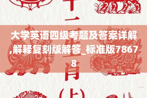 大学英语四级考题及答案详解,解释复刻版解答_标准版78678
