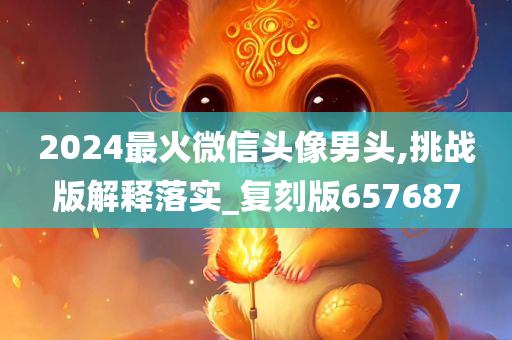 2024最火微信头像男头,挑战版解释落实_复刻版657687