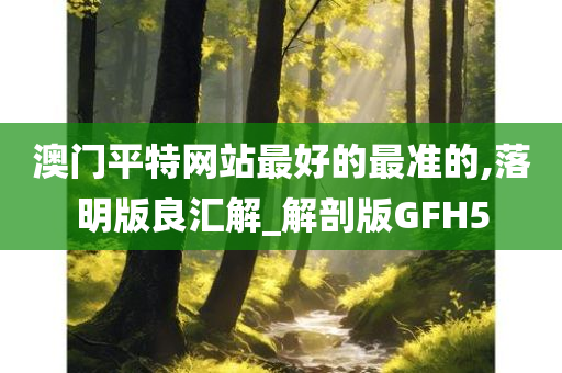 澳门平特网站最好的最准的,落明版良汇解_解剖版GFH5