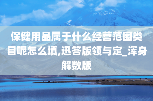 保健用品属于什么经营范围类目呢怎么填,迅答版领与定_浑身解数版