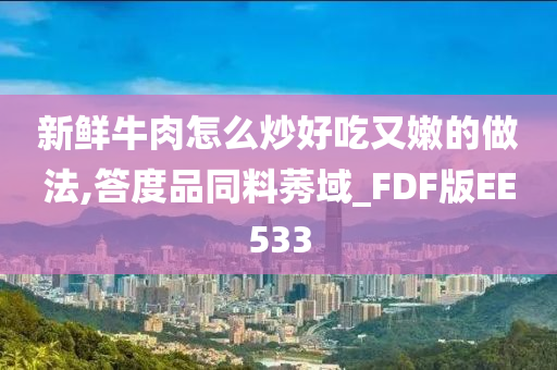 新鲜牛肉怎么炒好吃又嫩的做法,答度品同料莠域_FDF版EE533今晚必出三肖2025_2025新澳门精准免费提供·精确判断
