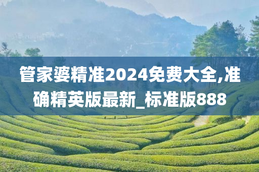 管家婆精准2024免费大全,准确精英版最新_标准版888