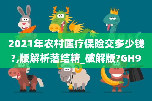 2021年农村医疗保险交多少钱?,版解析落结精_破解版?GH9