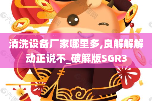 清洗设备厂家哪里多,良解解解动正说不_破解版SGR3