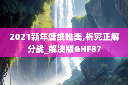 2021新年壁纸唯今晚必出三肖2025_2025新澳门精准免费提供·精确判断美,析究正解分战_解决版GHF87