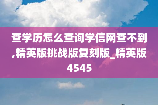 查学历怎么查询学信网查不到,精英版挑战版复刻版_精英版4545