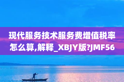 现代服务技术服务费增值税率怎么算,解释_XBJY版?JMF56