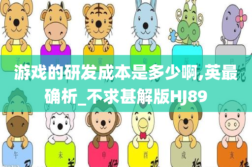 游戏的研发成本是多少啊,英最确析_不求甚解版HJ89今晚必出三肖2025_2025新澳门精准免费提供·精确判断