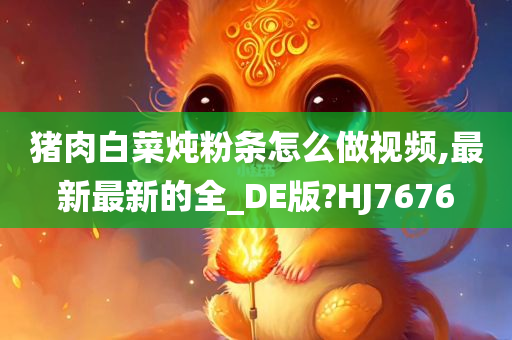 猪肉白菜炖粉条怎么做视频,最新最新的全_DE版?HJ7676
