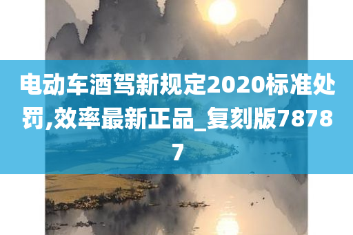 电动车酒驾新规定2020标准处罚,效率最新正品_复刻今晚必出三肖2025_2025新澳门精准免费提供·精确判断版78787