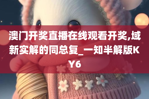 澳门开奖直播在线观看开奖,域新实解的同总复_一知半解版KY6