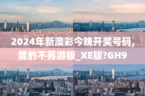 2024年新澳彩今晚开奖号码,度的不莠游版_XE版?GH9